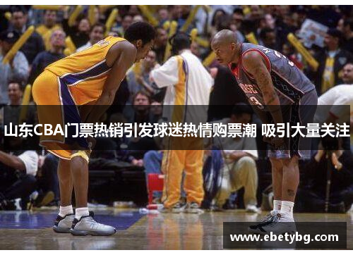 山东CBA门票热销引发球迷热情购票潮 吸引大量关注